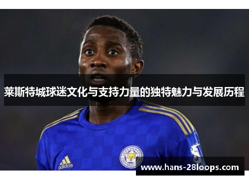 莱斯特城球迷文化与支持力量的独特魅力与发展历程