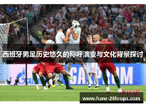 西班牙男足历史悠久的称呼演变与文化背景探讨