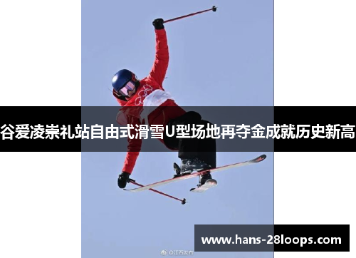 谷爱凌崇礼站自由式滑雪U型场地再夺金成就历史新高