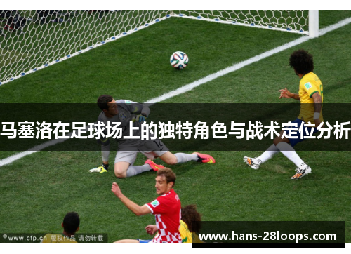 马塞洛在足球场上的独特角色与战术定位分析