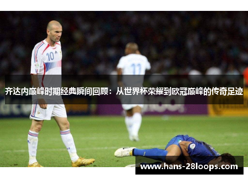 齐达内巅峰时期经典瞬间回顾：从世界杯荣耀到欧冠巅峰的传奇足迹