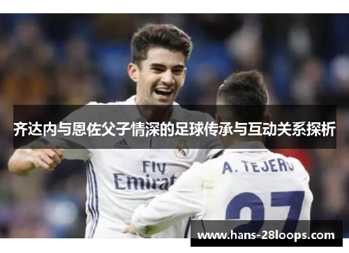 齐达内与恩佐父子情深的足球传承与互动关系探析