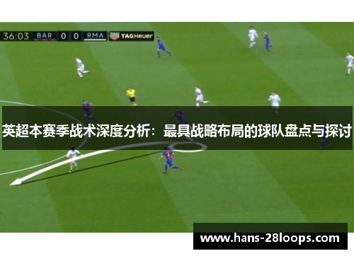 英超本赛季战术深度分析：最具战略布局的球队盘点与探讨