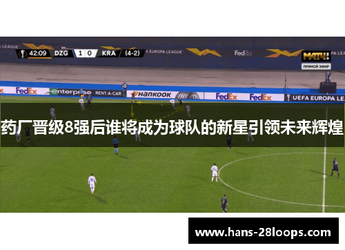 药厂晋级8强后谁将成为球队的新星引领未来辉煌