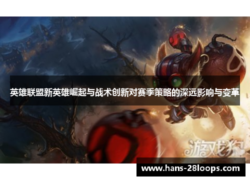 英雄联盟新英雄崛起与战术创新对赛季策略的深远影响与变革