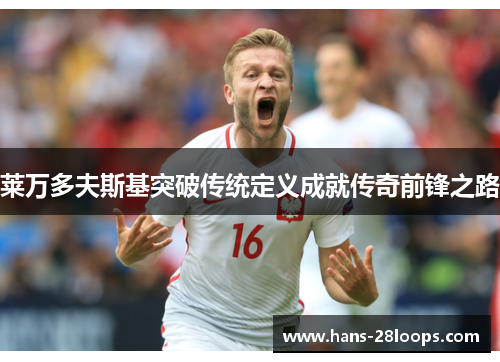 莱万多夫斯基突破传统定义成就传奇前锋之路