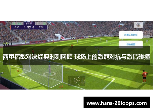 西甲宿敌对决经典时刻回顾 球场上的激烈对抗与激情碰撞