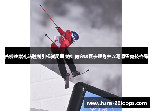 谷爱凌崇礼站胜利引领新局面 她如何突破赛事规则并改写滑雪竞技格局