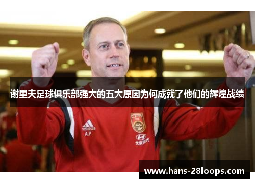 谢里夫足球俱乐部强大的五大原因为何成就了他们的辉煌战绩