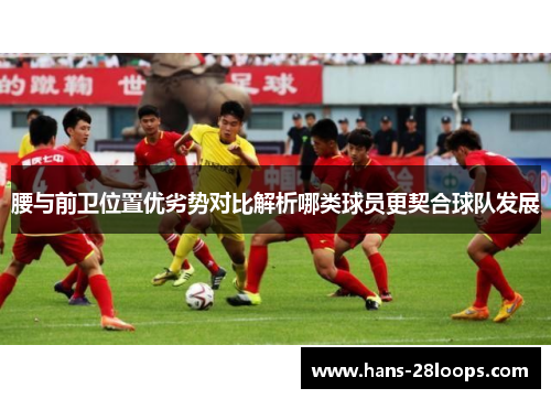 腰与前卫位置优劣势对比解析哪类球员更契合球队发展