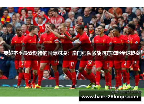 英超本季最受期待的国际对决：豪门强队激战四方掀起全球热潮