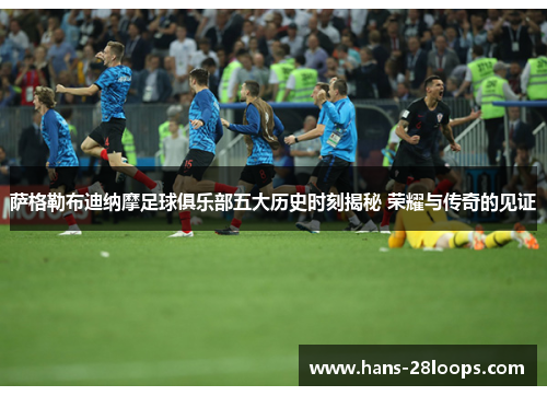 萨格勒布迪纳摩足球俱乐部五大历史时刻揭秘 荣耀与传奇的见证