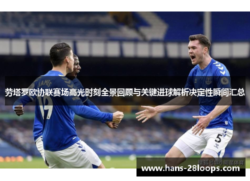 劳塔罗欧协联赛场高光时刻全景回顾与关键进球解析决定性瞬间汇总