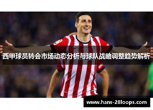 西甲球员转会市场动态分析与球队战略调整趋势解析 西甲球员转会市场动态分析与球队战略调整趋势解析
