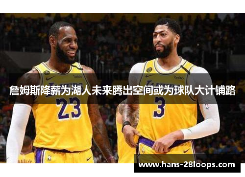 詹姆斯降薪为湖人未来腾出空间或为球队大计铺路