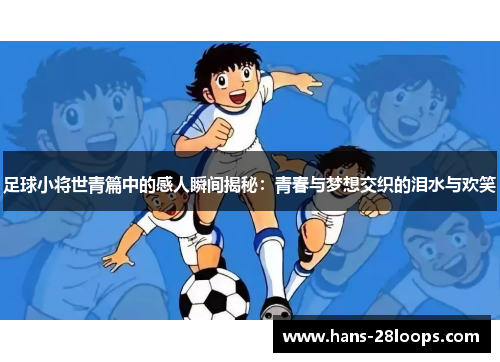 足球小将世青篇中的感人瞬间揭秘:青春与梦想交织的泪水与欢笑 足球小将世青篇中的感人瞬间揭秘:青春与梦想交织的泪水与欢笑