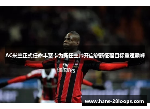AC米兰正式任命丰塞卡为新任主帅开启崭新征程目标重返巅峰