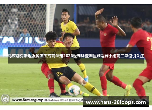 乌兹别克斯坦强势突围提前锁定2026世界杯亚洲区预选赛小组前二席位引关注