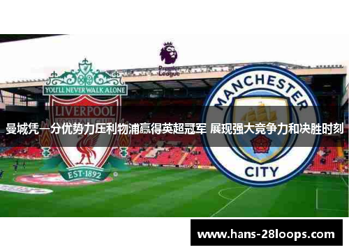 曼城凭一分优势力压利物浦赢得英超冠军 展现强大竞争力和决胜时刻