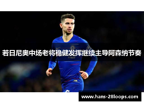 若日尼奥中场老将稳健发挥继续主导阿森纳节奏