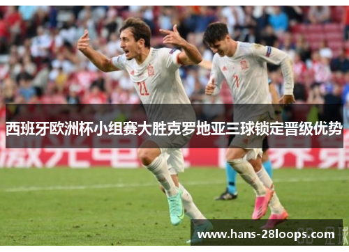 西班牙欧洲杯小组赛大胜克罗地亚三球锁定晋级优势