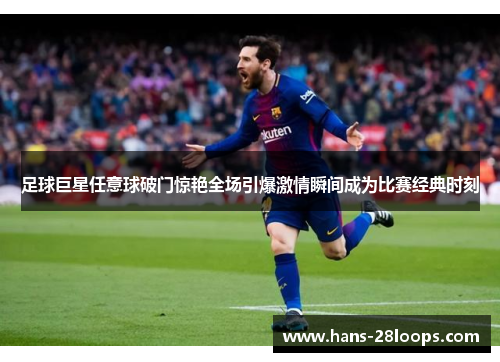 足球巨星任意球破门惊艳全场引爆激情瞬间成为比赛经典时刻