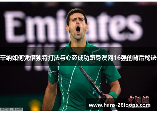 辛纳如何凭借独特打法与心态成功跻身澳网16强的背后秘诀
