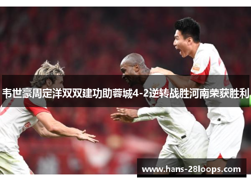 韦世豪周定洋双双建功助蓉城4-2逆转战胜河南荣获胜利
