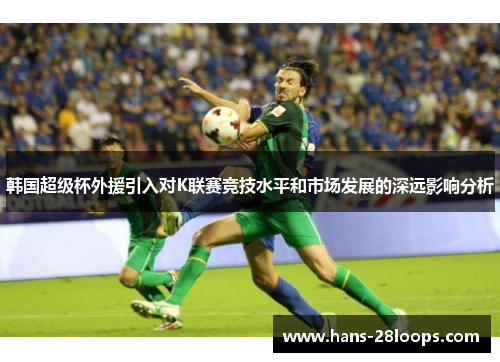 韩国超级杯外援引入对K联赛竞技水平和市场发展的深远影响分析