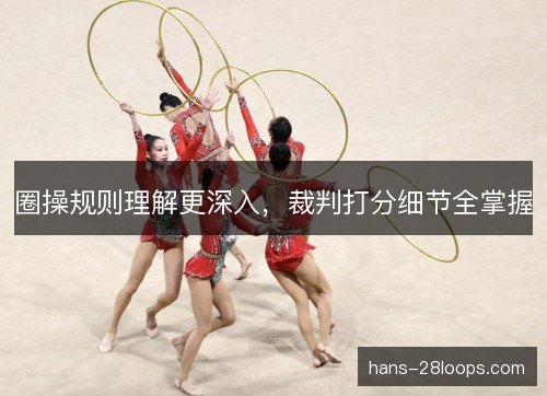 圈操规则理解更深入，裁判打分细节全掌握
